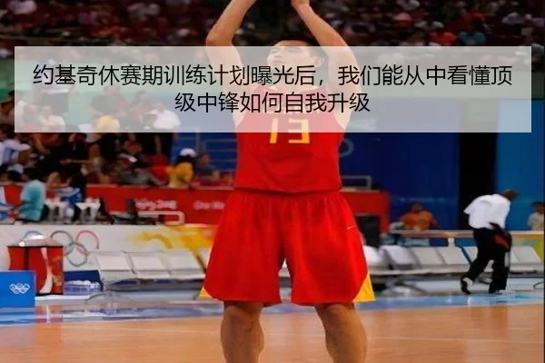 约基奇休赛期训练计划曝光后，我们能从中看懂顶级中锋如何自我升级 | kaiyun
